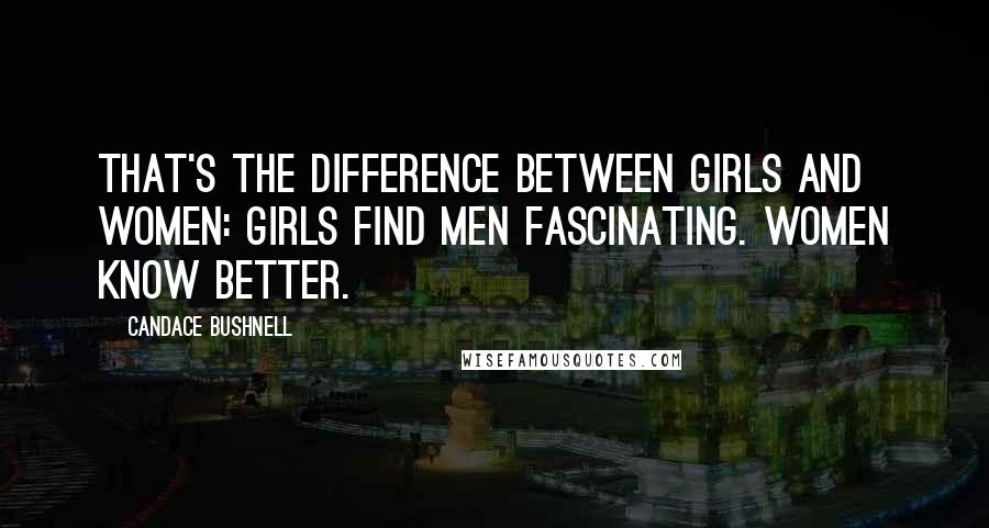 Candace Bushnell Quotes: That's the difference between girls and women: Girls find men fascinating. Women know better.