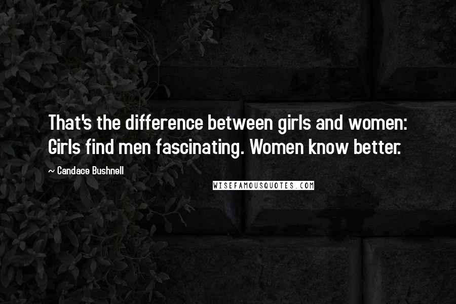 Candace Bushnell Quotes: That's the difference between girls and women: Girls find men fascinating. Women know better.