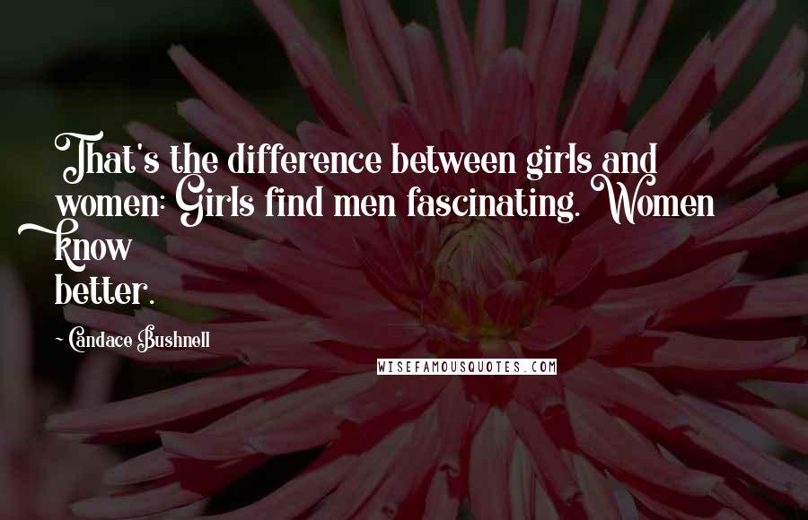 Candace Bushnell Quotes: That's the difference between girls and women: Girls find men fascinating. Women know better.