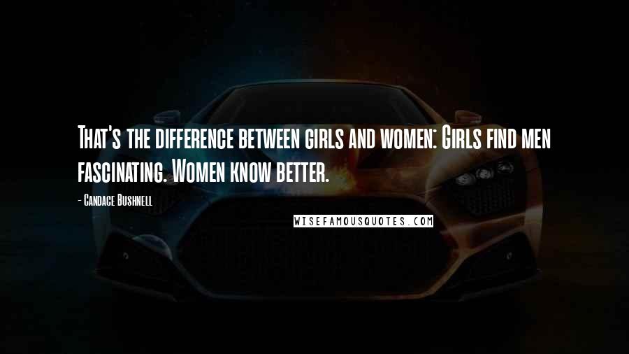 Candace Bushnell Quotes: That's the difference between girls and women: Girls find men fascinating. Women know better.