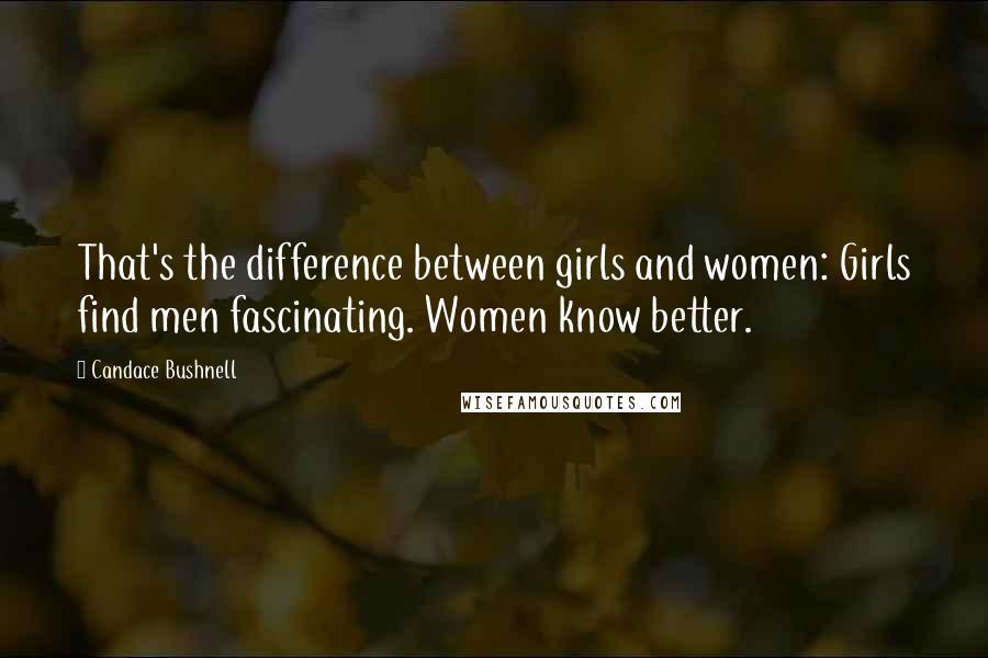 Candace Bushnell Quotes: That's the difference between girls and women: Girls find men fascinating. Women know better.