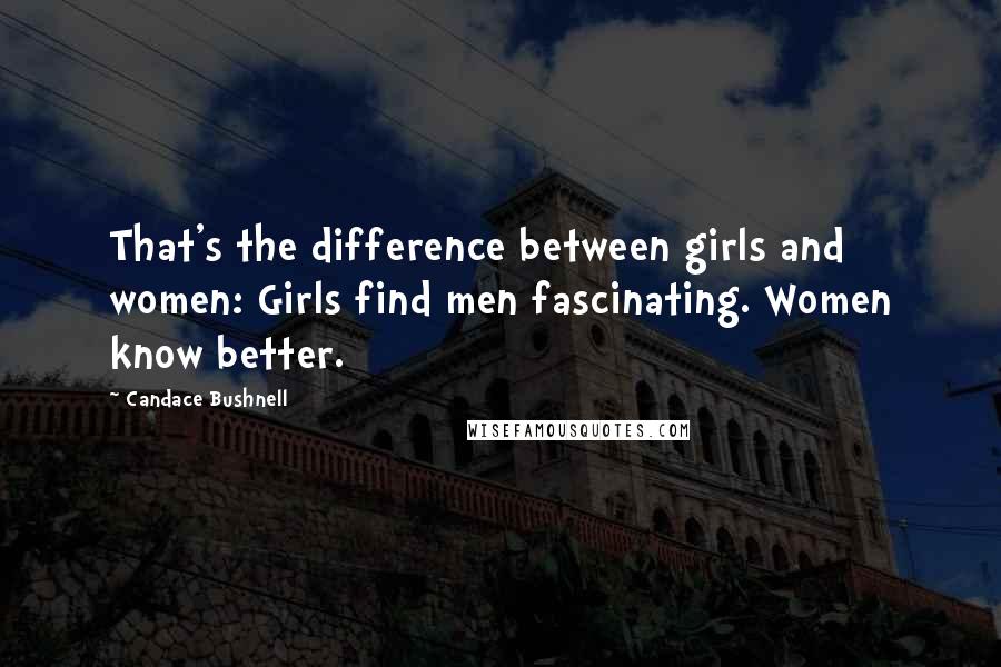 Candace Bushnell Quotes: That's the difference between girls and women: Girls find men fascinating. Women know better.