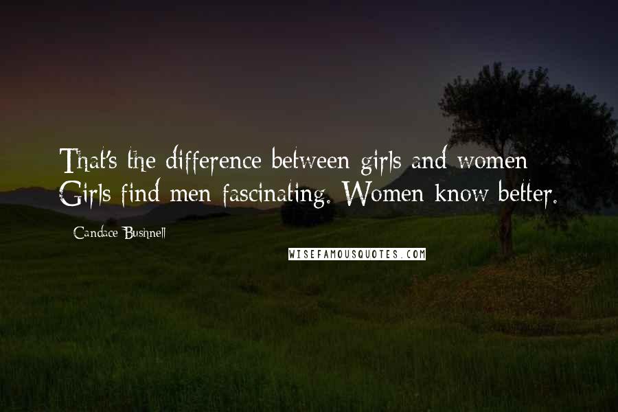 Candace Bushnell Quotes: That's the difference between girls and women: Girls find men fascinating. Women know better.