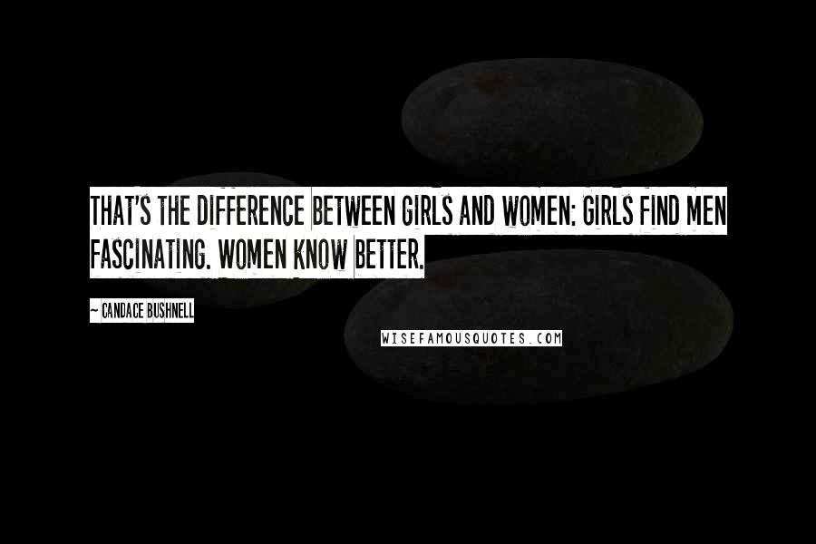Candace Bushnell Quotes: That's the difference between girls and women: Girls find men fascinating. Women know better.