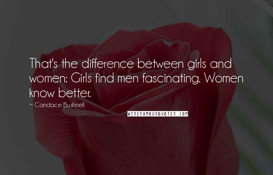 Candace Bushnell Quotes: That's the difference between girls and women: Girls find men fascinating. Women know better.