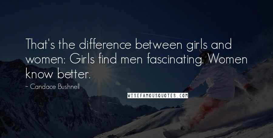 Candace Bushnell Quotes: That's the difference between girls and women: Girls find men fascinating. Women know better.