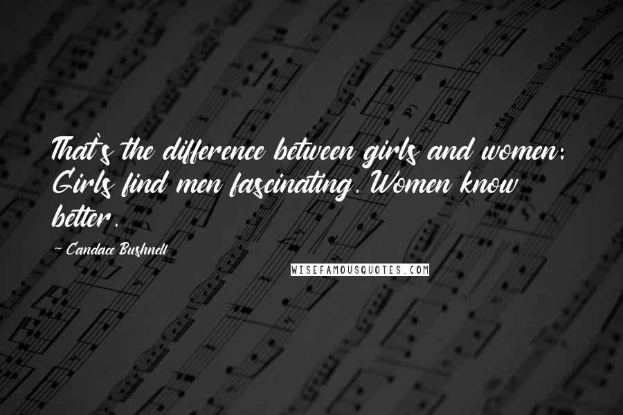 Candace Bushnell Quotes: That's the difference between girls and women: Girls find men fascinating. Women know better.