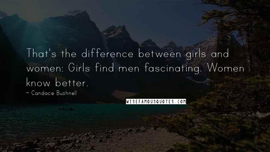 Candace Bushnell Quotes: That's the difference between girls and women: Girls find men fascinating. Women know better.