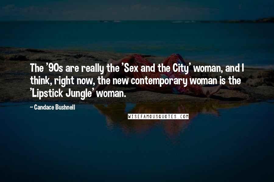 Candace Bushnell Quotes: The '90s are really the 'Sex and the City' woman, and I think, right now, the new contemporary woman is the 'Lipstick Jungle' woman.