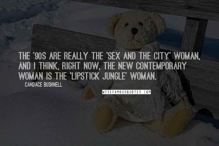 Candace Bushnell Quotes: The '90s are really the 'Sex and the City' woman, and I think, right now, the new contemporary woman is the 'Lipstick Jungle' woman.