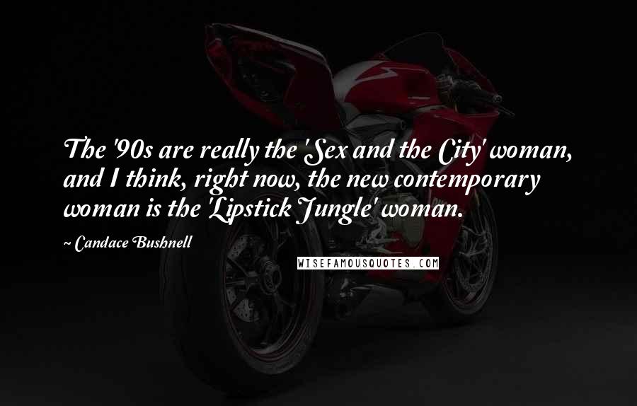 Candace Bushnell Quotes: The '90s are really the 'Sex and the City' woman, and I think, right now, the new contemporary woman is the 'Lipstick Jungle' woman.