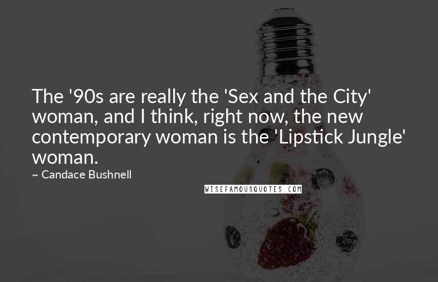 Candace Bushnell Quotes: The '90s are really the 'Sex and the City' woman, and I think, right now, the new contemporary woman is the 'Lipstick Jungle' woman.