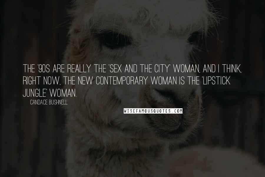 Candace Bushnell Quotes: The '90s are really the 'Sex and the City' woman, and I think, right now, the new contemporary woman is the 'Lipstick Jungle' woman.