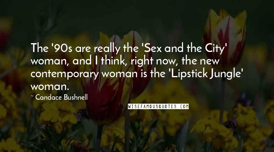 Candace Bushnell Quotes: The '90s are really the 'Sex and the City' woman, and I think, right now, the new contemporary woman is the 'Lipstick Jungle' woman.