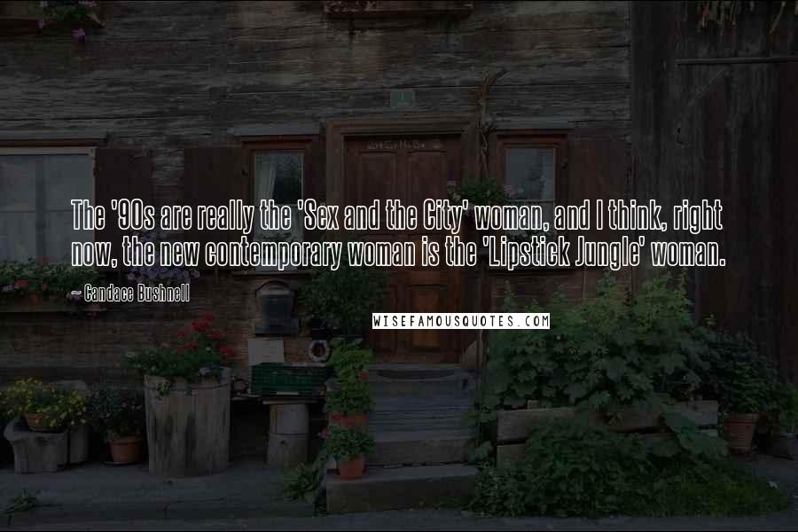 Candace Bushnell Quotes: The '90s are really the 'Sex and the City' woman, and I think, right now, the new contemporary woman is the 'Lipstick Jungle' woman.