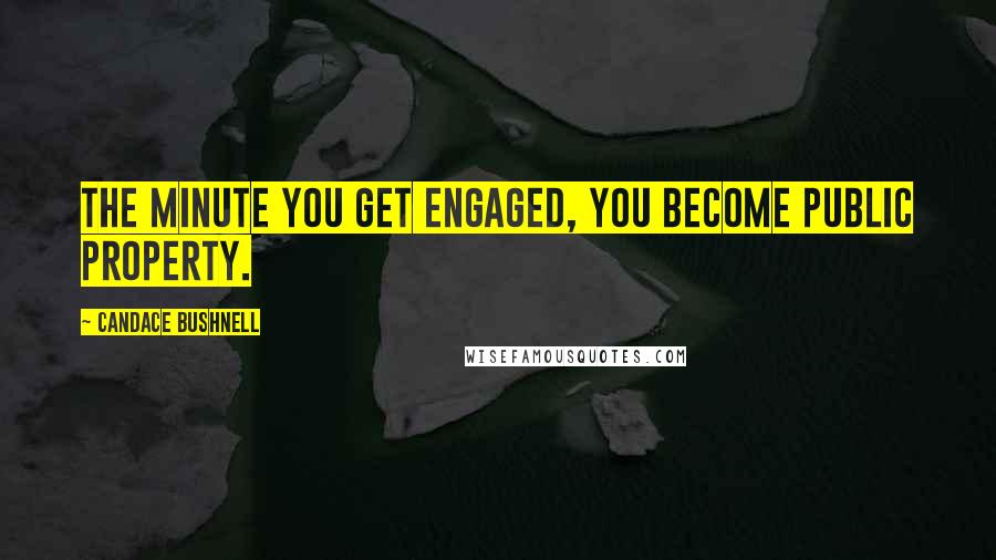 Candace Bushnell Quotes: The minute you get engaged, you become public property.