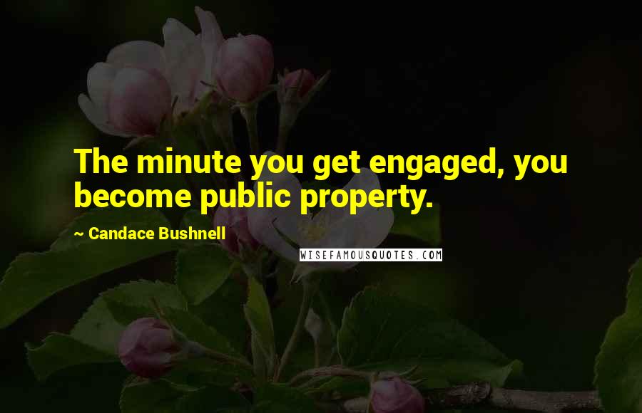 Candace Bushnell Quotes: The minute you get engaged, you become public property.