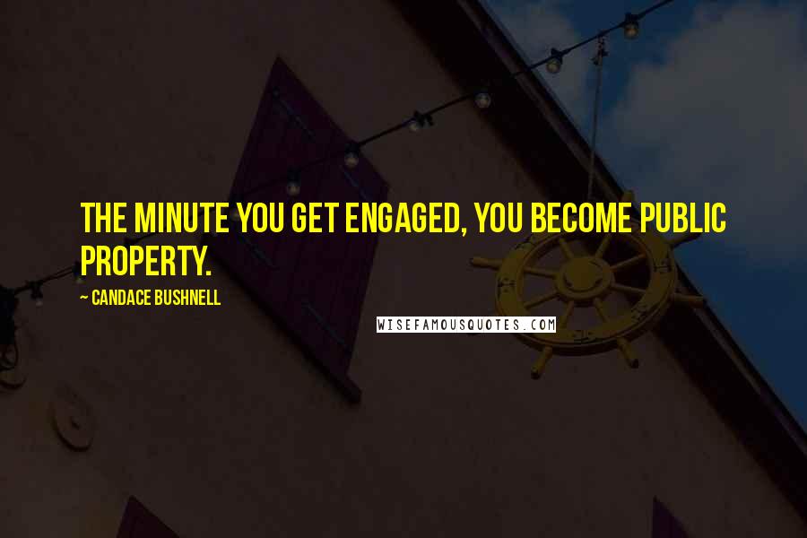 Candace Bushnell Quotes: The minute you get engaged, you become public property.