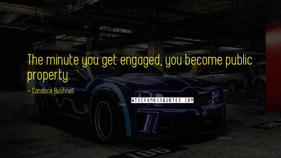 Candace Bushnell Quotes: The minute you get engaged, you become public property.