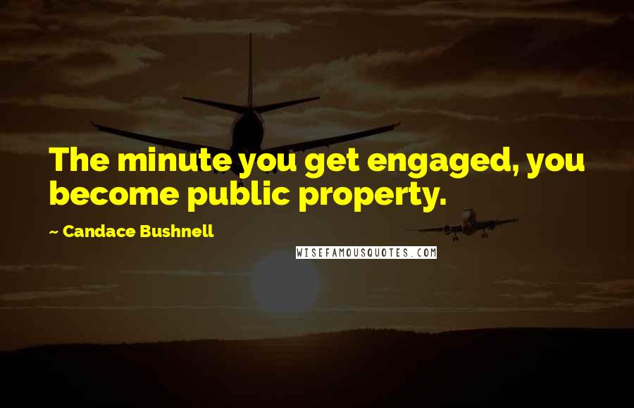 Candace Bushnell Quotes: The minute you get engaged, you become public property.