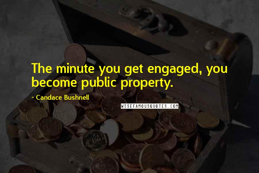 Candace Bushnell Quotes: The minute you get engaged, you become public property.