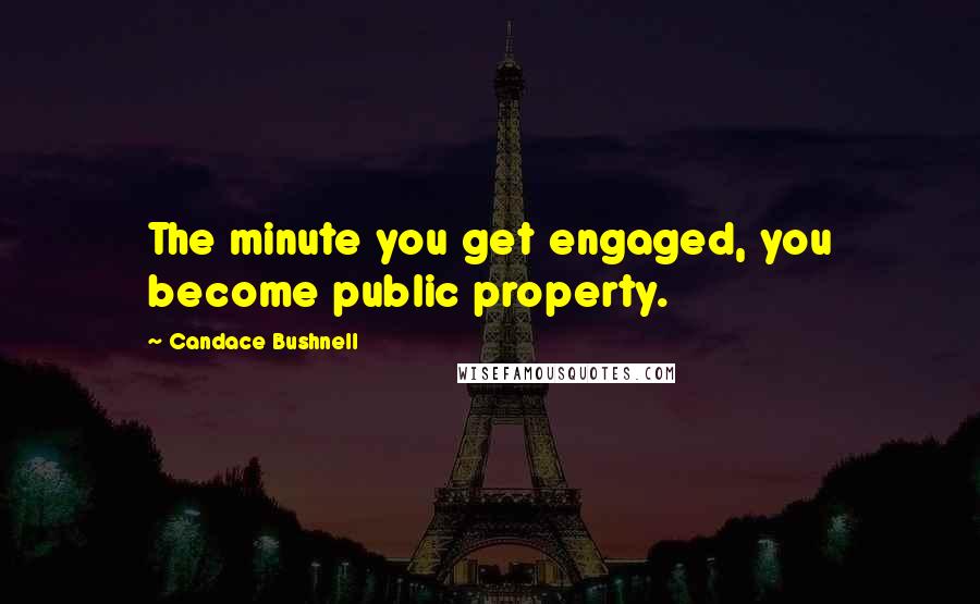 Candace Bushnell Quotes: The minute you get engaged, you become public property.