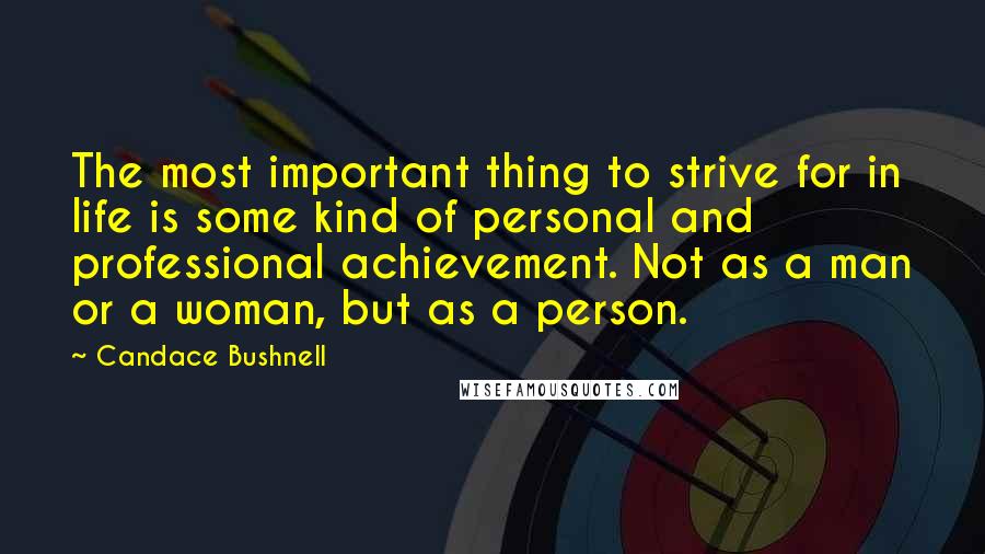 Candace Bushnell Quotes: The most important thing to strive for in life is some kind of personal and professional achievement. Not as a man or a woman, but as a person.