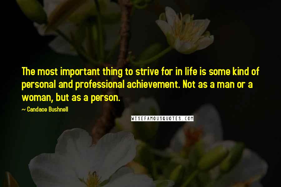 Candace Bushnell Quotes: The most important thing to strive for in life is some kind of personal and professional achievement. Not as a man or a woman, but as a person.
