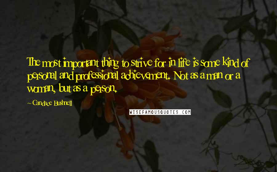 Candace Bushnell Quotes: The most important thing to strive for in life is some kind of personal and professional achievement. Not as a man or a woman, but as a person.