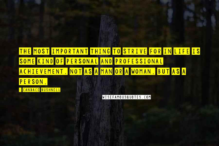 Candace Bushnell Quotes: The most important thing to strive for in life is some kind of personal and professional achievement. Not as a man or a woman, but as a person.