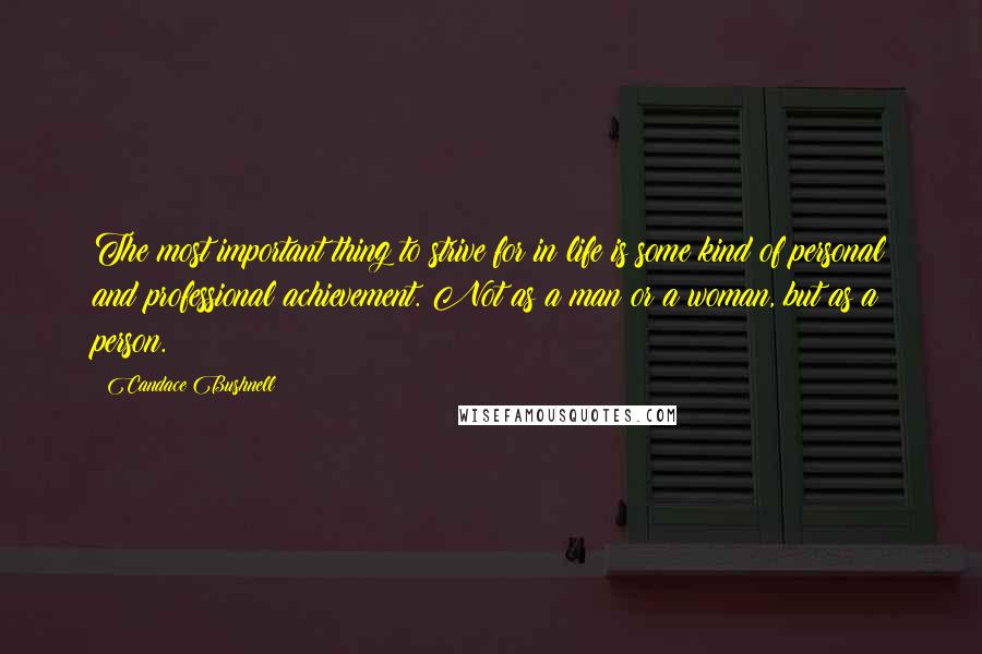 Candace Bushnell Quotes: The most important thing to strive for in life is some kind of personal and professional achievement. Not as a man or a woman, but as a person.