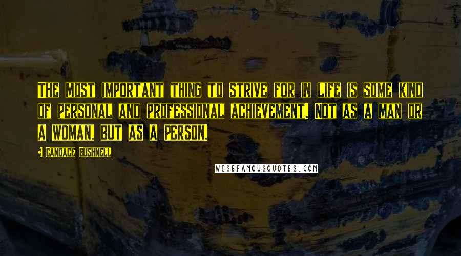 Candace Bushnell Quotes: The most important thing to strive for in life is some kind of personal and professional achievement. Not as a man or a woman, but as a person.
