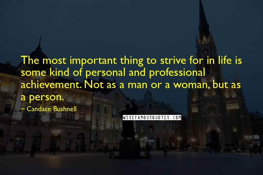 Candace Bushnell Quotes: The most important thing to strive for in life is some kind of personal and professional achievement. Not as a man or a woman, but as a person.