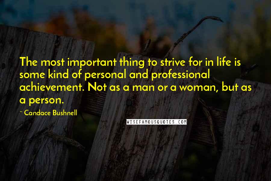 Candace Bushnell Quotes: The most important thing to strive for in life is some kind of personal and professional achievement. Not as a man or a woman, but as a person.