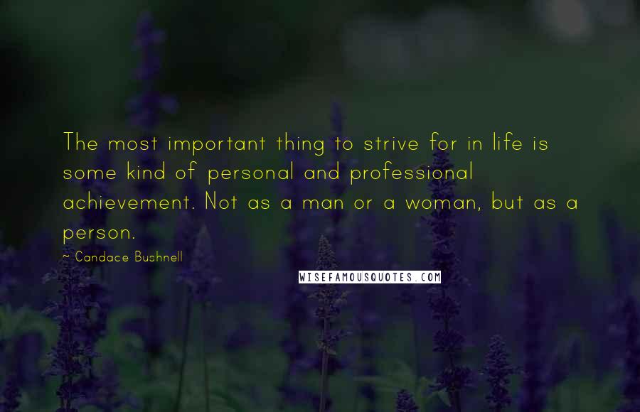 Candace Bushnell Quotes: The most important thing to strive for in life is some kind of personal and professional achievement. Not as a man or a woman, but as a person.