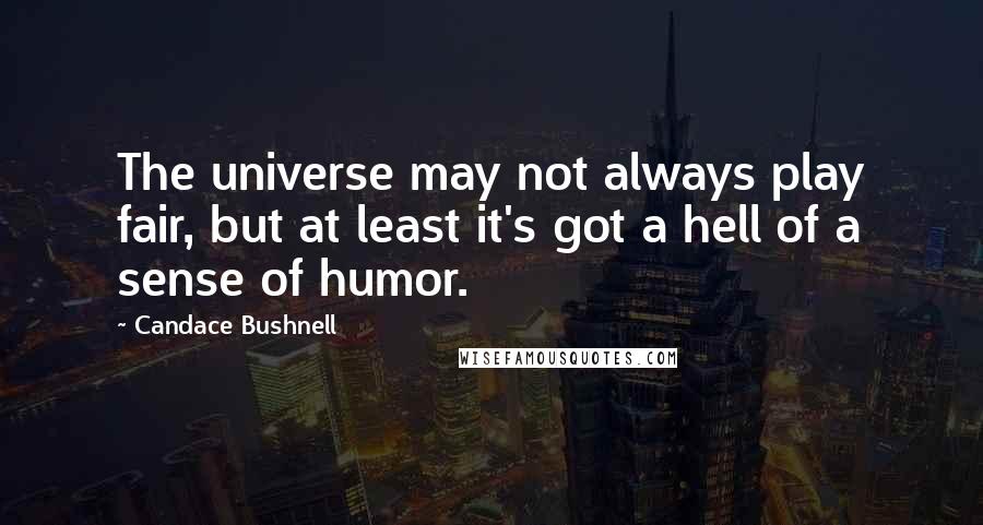 Candace Bushnell Quotes: The universe may not always play fair, but at least it's got a hell of a sense of humor.