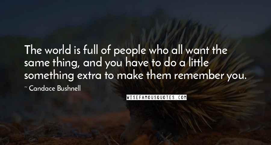 Candace Bushnell Quotes: The world is full of people who all want the same thing, and you have to do a little something extra to make them remember you.
