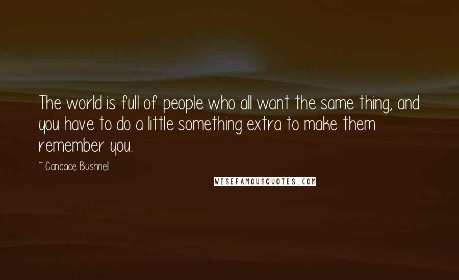 Candace Bushnell Quotes: The world is full of people who all want the same thing, and you have to do a little something extra to make them remember you.