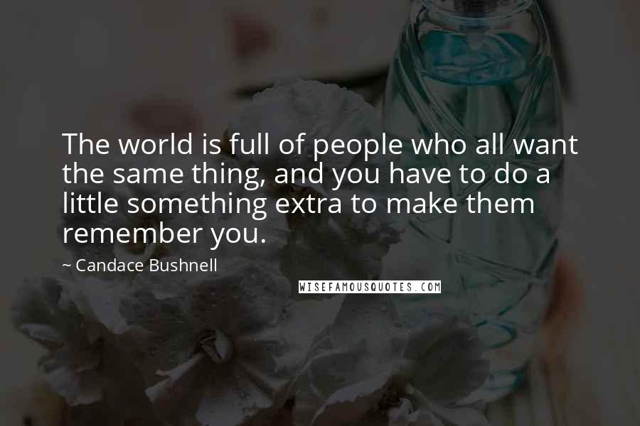 Candace Bushnell Quotes: The world is full of people who all want the same thing, and you have to do a little something extra to make them remember you.