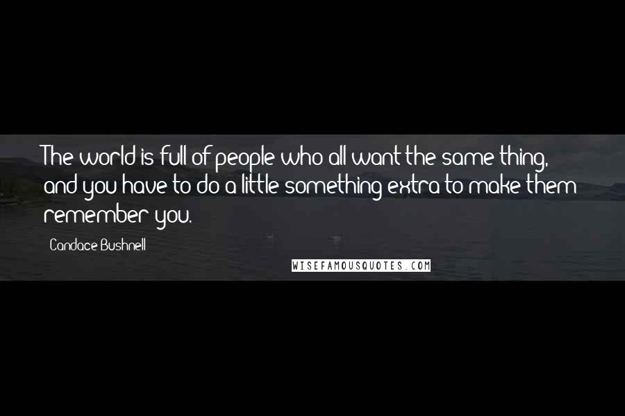 Candace Bushnell Quotes: The world is full of people who all want the same thing, and you have to do a little something extra to make them remember you.