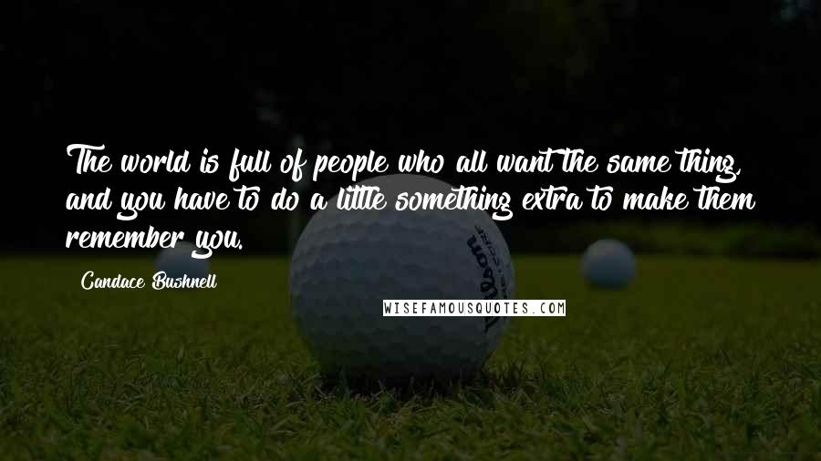 Candace Bushnell Quotes: The world is full of people who all want the same thing, and you have to do a little something extra to make them remember you.