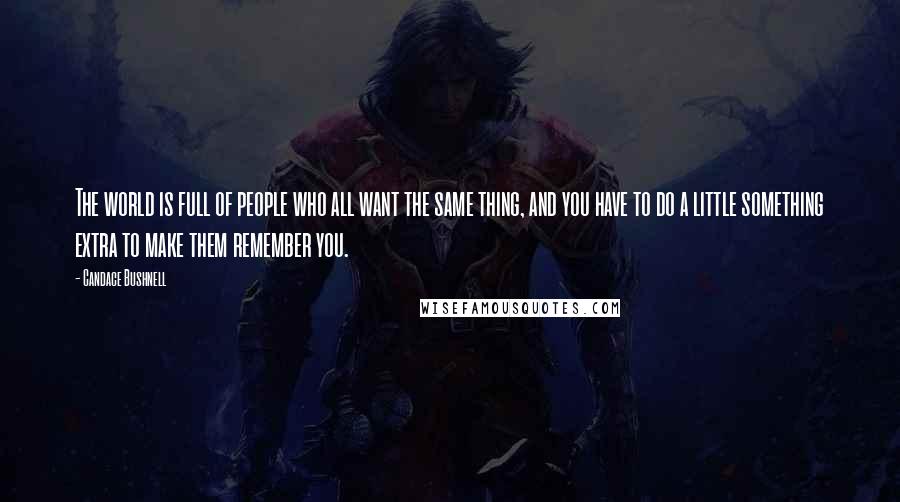 Candace Bushnell Quotes: The world is full of people who all want the same thing, and you have to do a little something extra to make them remember you.