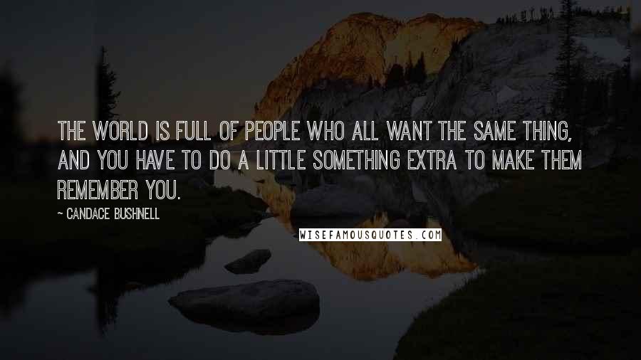 Candace Bushnell Quotes: The world is full of people who all want the same thing, and you have to do a little something extra to make them remember you.
