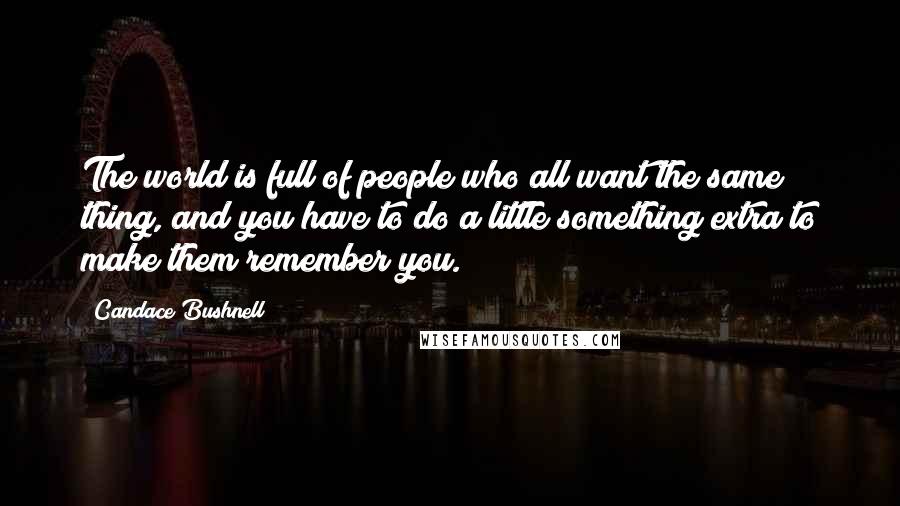 Candace Bushnell Quotes: The world is full of people who all want the same thing, and you have to do a little something extra to make them remember you.