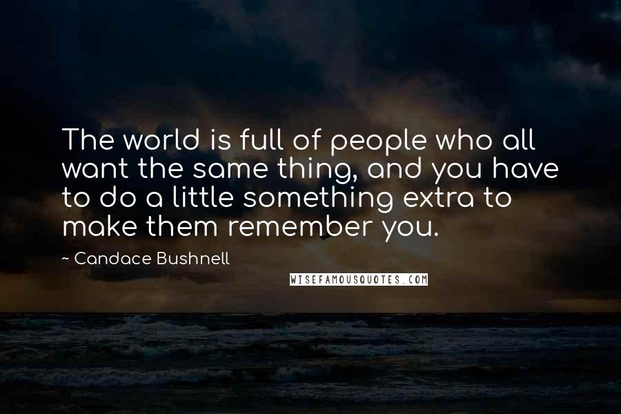Candace Bushnell Quotes: The world is full of people who all want the same thing, and you have to do a little something extra to make them remember you.