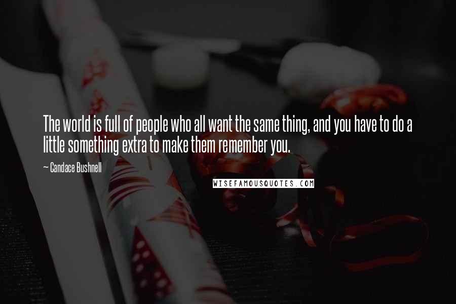 Candace Bushnell Quotes: The world is full of people who all want the same thing, and you have to do a little something extra to make them remember you.