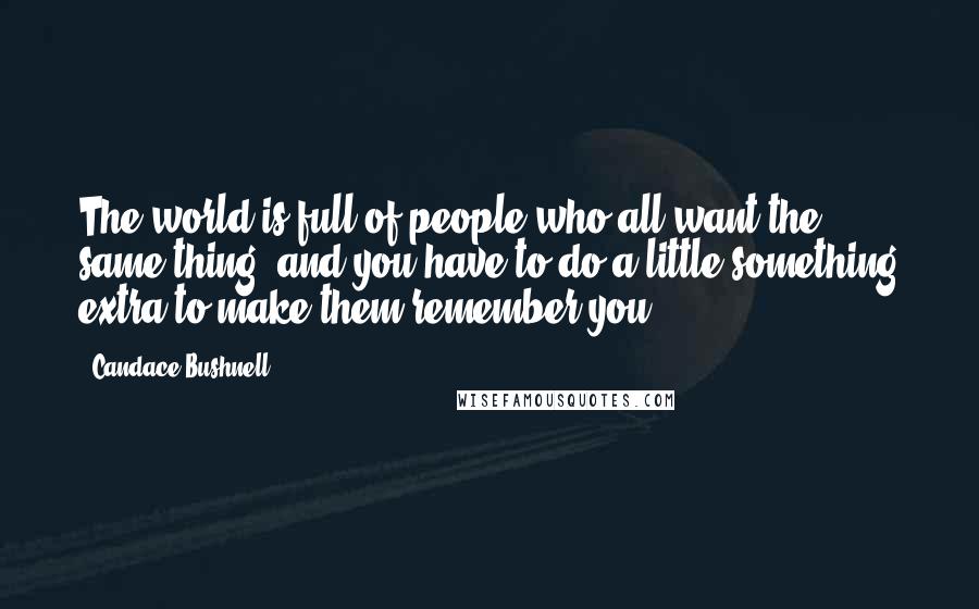 Candace Bushnell Quotes: The world is full of people who all want the same thing, and you have to do a little something extra to make them remember you.