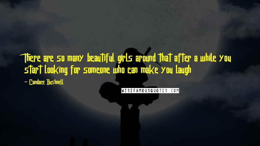 Candace Bushnell Quotes: There are so many beautiful girls around that after a while you start looking for someone who can make you laugh