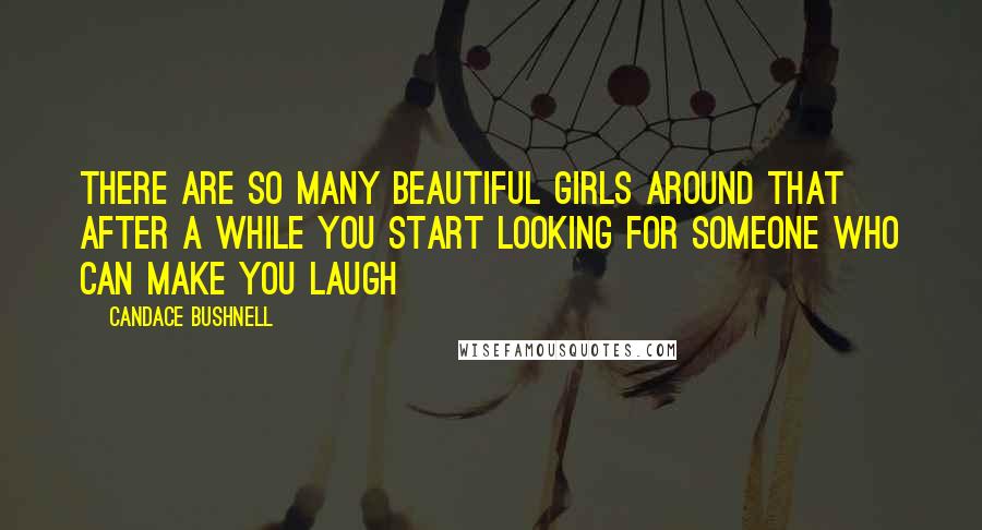 Candace Bushnell Quotes: There are so many beautiful girls around that after a while you start looking for someone who can make you laugh