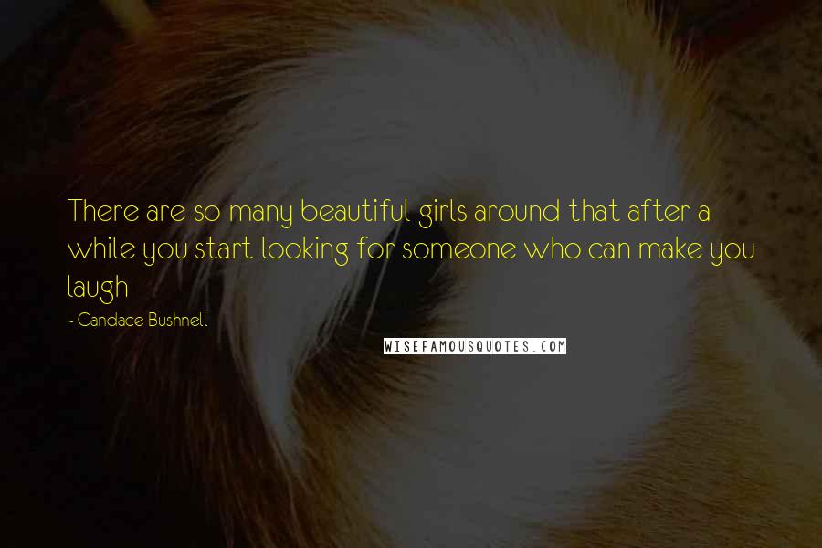 Candace Bushnell Quotes: There are so many beautiful girls around that after a while you start looking for someone who can make you laugh